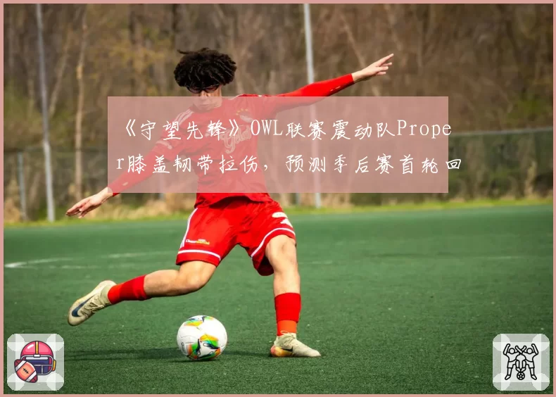 《守望先锋》OWL联赛震动队Proper膝盖韧带拉伤,预测季后赛首轮回归