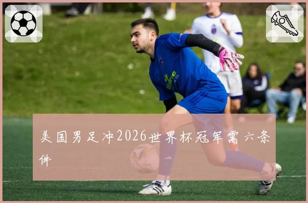 美国男足冲2026世界杯冠军需六条件