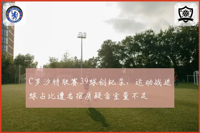 C罗沙特联赛39球创纪录，运动战进球占比遭名宿质疑含金量不足