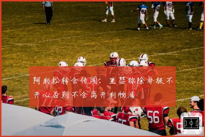 阿利松转会传闻：里瑟称除非极不开心否则不会离开利物浦