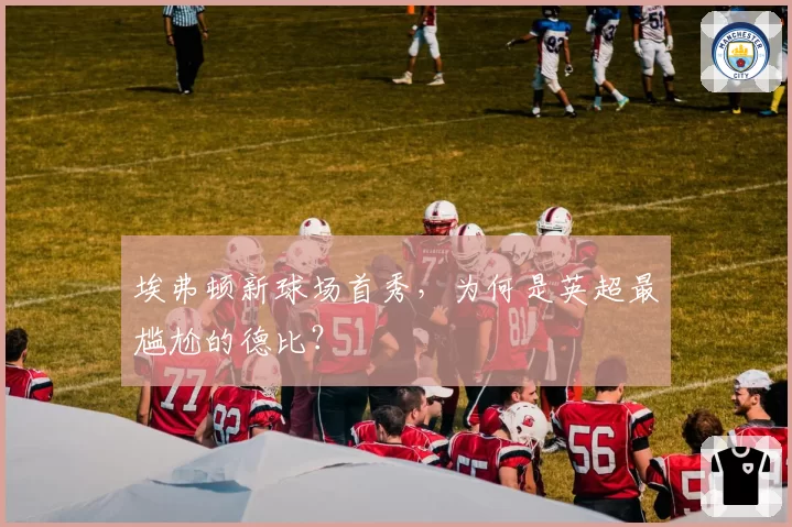 埃弗顿新球场首秀，为何是英超最尴尬的德比？