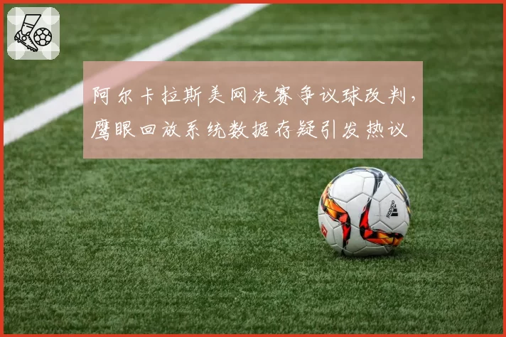 阿尔卡拉斯美网决赛争议球改判,鹰眼回放系统数据存疑引发热议