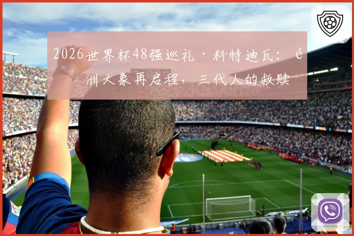 2026世界杯48强巡礼·科特迪瓦：非洲大象再启程，三代人的救赎