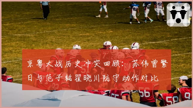 京粤大战历史冲突回顾:苏伟曾繁日与范子铭翟晓川防守动作对比