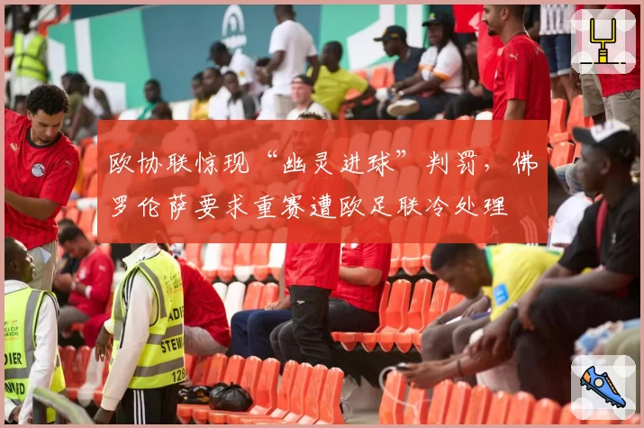 欧协联惊现“幽灵进球”判罚，佛罗伦萨要求重赛遭欧足联冷处理