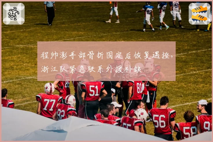 程帅澎手部骨折固定后恢复遇挫,浙江队紧急联系外援补缺