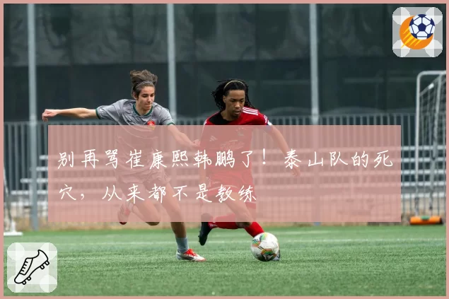 别再骂崔康熙韩鹏了！泰山队的死穴，从来都不是教练