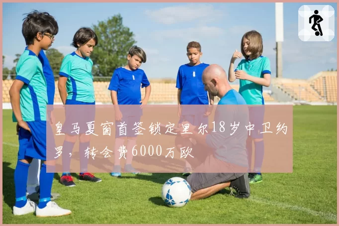 皇马夏窗首签锁定里尔18岁中卫约罗，转会费6000万欧