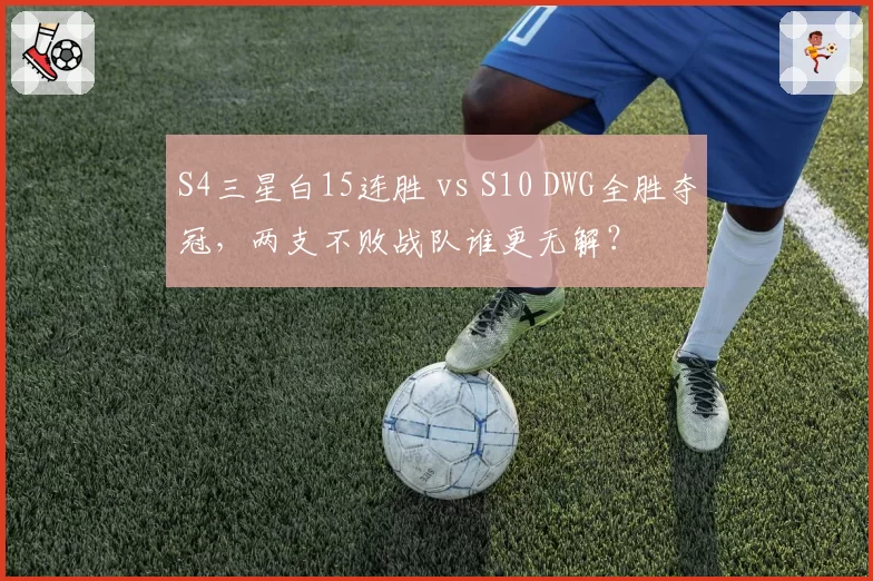 S4三星白15连胜 vs S10 DWG全胜夺冠，两支不败战队谁更无解？