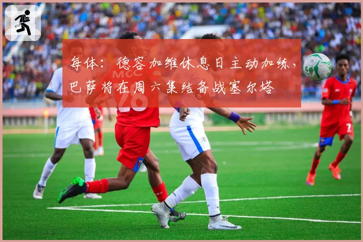 每体：德容加维休息日主动加练，巴萨将在周六集结备战塞尔塔