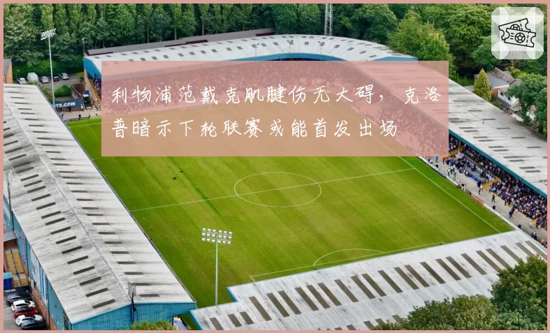 利物浦范戴克肌腱伤无大碍,克洛普暗示下轮联赛或能首发出场