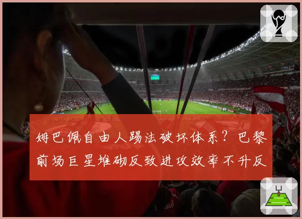 姆巴佩自由人踢法破坏体系?巴黎前场巨星堆砌反致进攻效率不升反降
