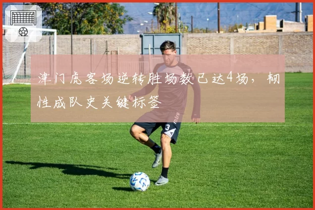 津门虎客场逆转胜场数已达4场,韧性成队史关键标签