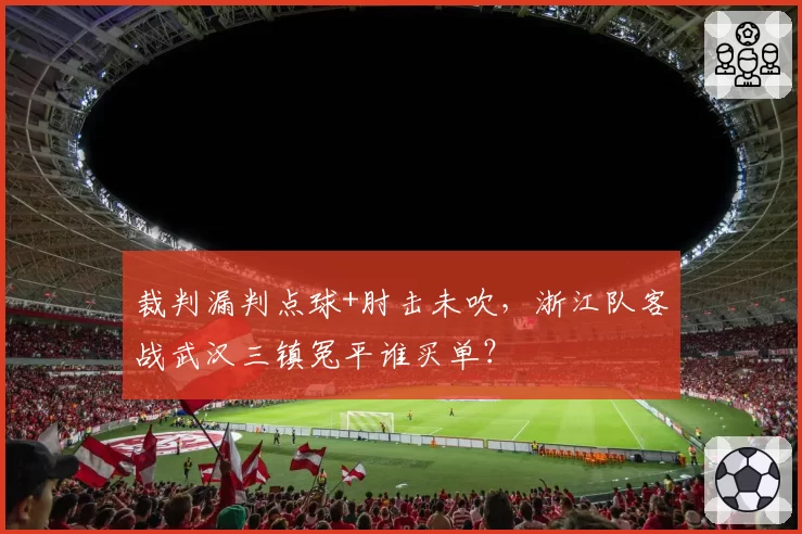 裁判漏判点球+肘击未吹，浙江队客战武汉三镇冤平谁买单？