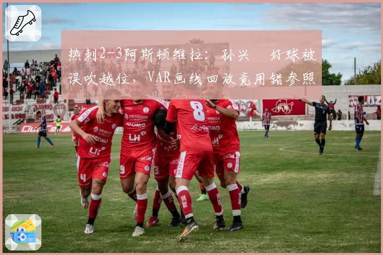 热刺2-3阿斯顿维拉：孙兴慜好球被误吹越位，VAR画线回放竟用错参照帧