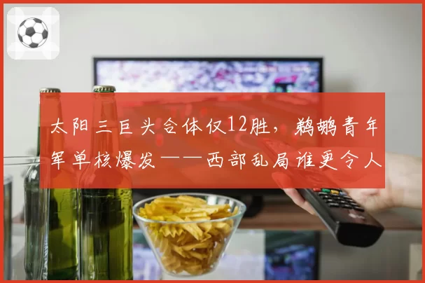 太阳三巨头合体仅12胜,鹈鹕青年军单核爆发——西部乱局谁更令人意外?