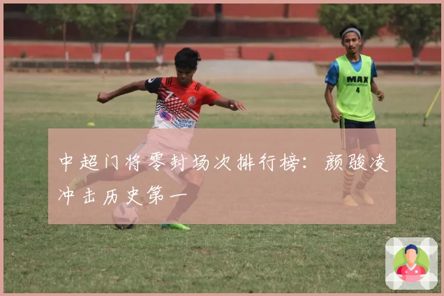 中超门将零封场次排行榜：颜骏凌冲击历史第一