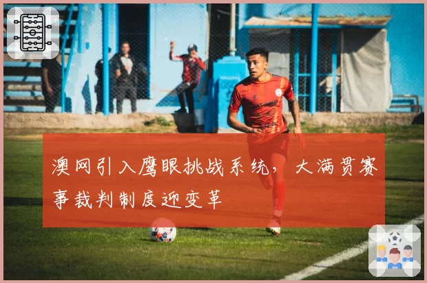 澳网引入鹰眼挑战系统，大满贯赛事裁判制度迎变革