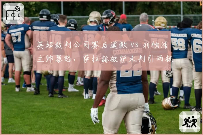 英超裁判公司赛后道歉 vs 利物浦主帅暴怒，萨拉赫被铲未判引两极争议
