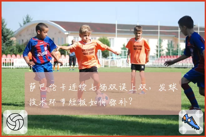 萨巴伦卡连续七场双误上双,发球技术环节短板如何弥补?