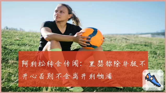 阿利松转会传闻:里瑟称除非极不开心否则不会离开利物浦