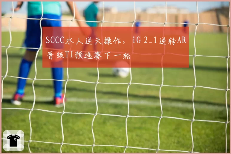 SCCC水人逆天操作，iG 2_1逆转AR晋级TI预选赛下一轮