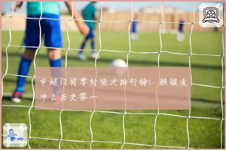 中超门将零封场次排行榜:颜骏凌冲击历史第一