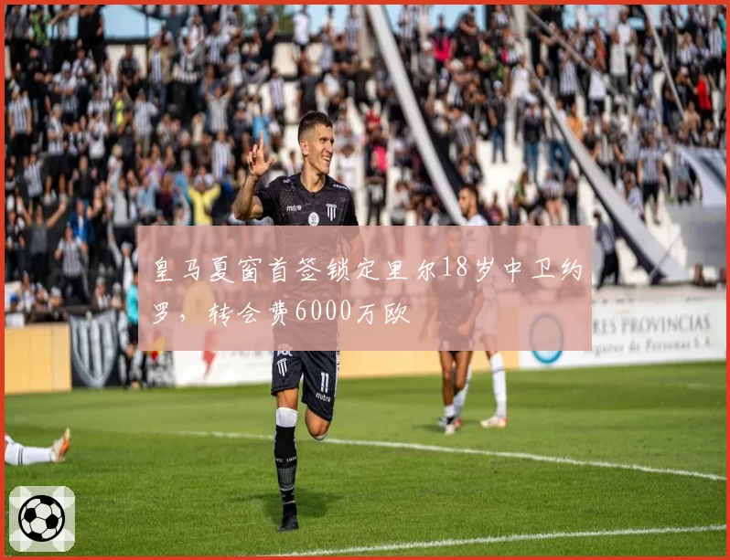 皇马夏窗首签锁定里尔18岁中卫约罗，转会费6000万欧