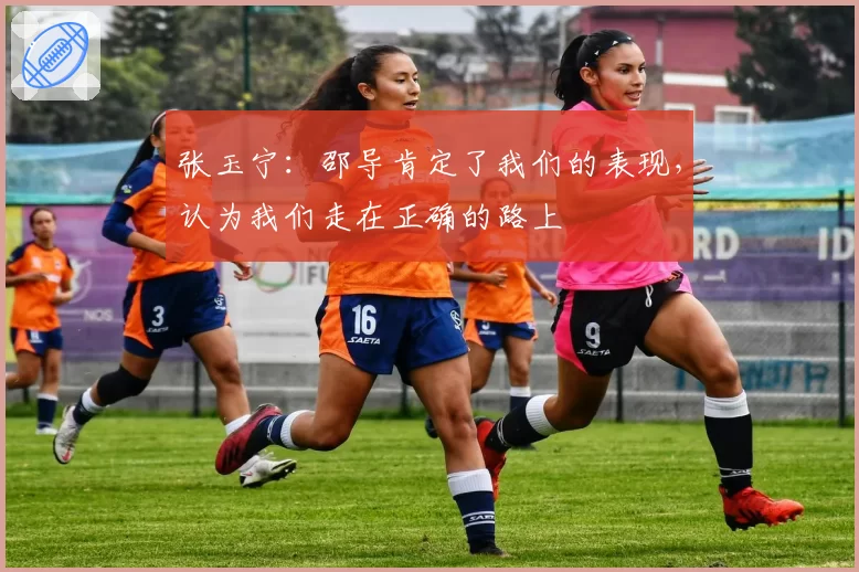 张玉宁:邵导肯定了我们的表现,认为我们走在正确的路上