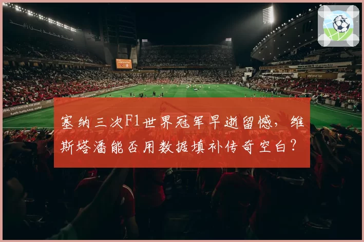 塞纳三次F1世界冠军早逝留憾,维斯塔潘能否用数据填补传奇空白?