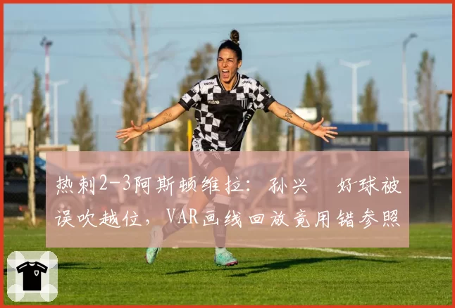 热刺2-3阿斯顿维拉：孙兴慜好球被误吹越位，VAR画线回放竟用错参照帧