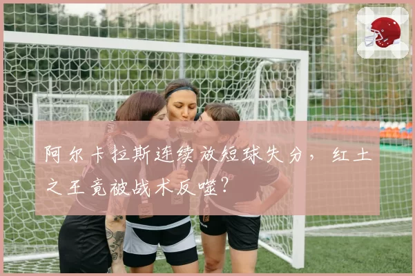 阿尔卡拉斯连续放短球失分，红土之王竟被战术反噬？