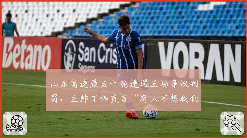 山东高速最后十轮遭遇五场争议判罚,主帅丁伟直言“有人不想我们进季后赛”