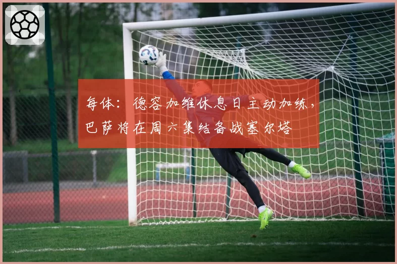 每体：德容加维休息日主动加练，巴萨将在周六集结备战塞尔塔