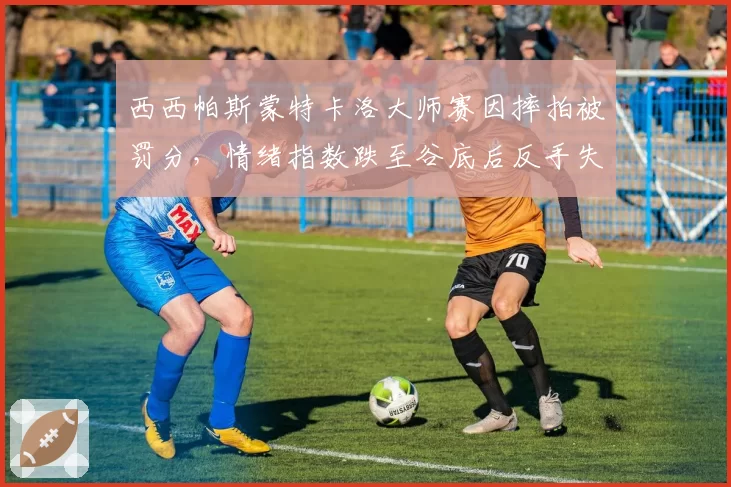 西西帕斯蒙特卡洛大师赛因摔拍被罚分，情绪指数跌至谷底后反手失误率高达45%