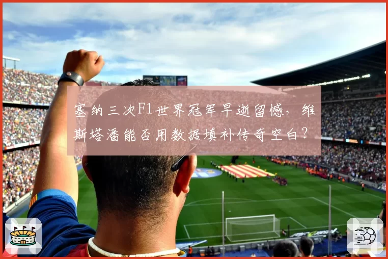 塞纳三次F1世界冠军早逝留憾,维斯塔潘能否用数据填补传奇空白?