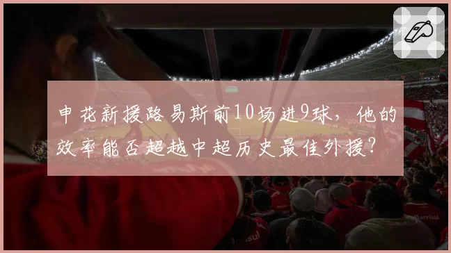 申花新援路易斯前10场进9球，他的效率能否超越中超历史最佳外援？