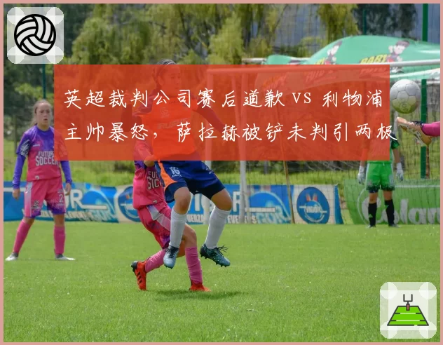 英超裁判公司赛后道歉 vs 利物浦主帅暴怒，萨拉赫被铲未判引两极争议