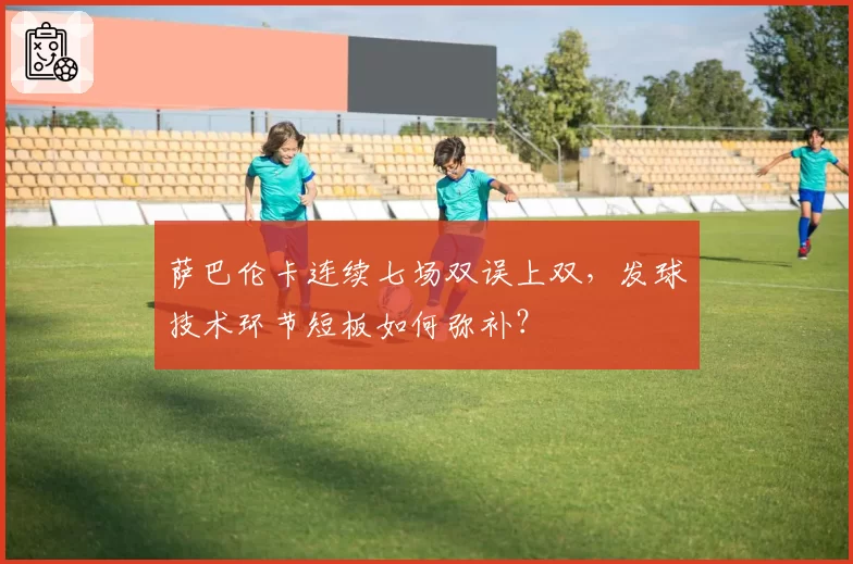 萨巴伦卡连续七场双误上双，发球技术环节短板如何弥补？