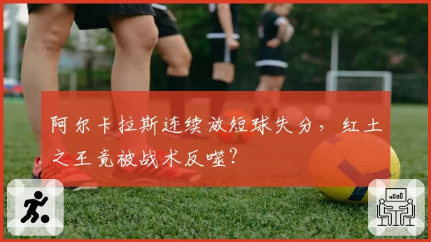 阿尔卡拉斯连续放短球失分，红土之王竟被战术反噬？