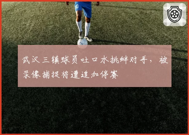 武汉三镇球员吐口水挑衅对手，被录像捕捉将遭追加停赛