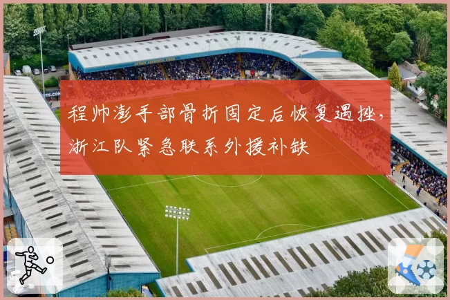 程帅澎手部骨折固定后恢复遇挫,浙江队紧急联系外援补缺