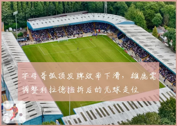 字母哥弧顶发牌效率下滑，雄鹿需调整利拉德挡拆后的无球走位