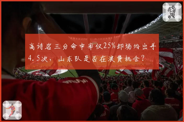 高诗岩三分命中率仅25%却场均出手4.5次,山东队是否在浪费机会?