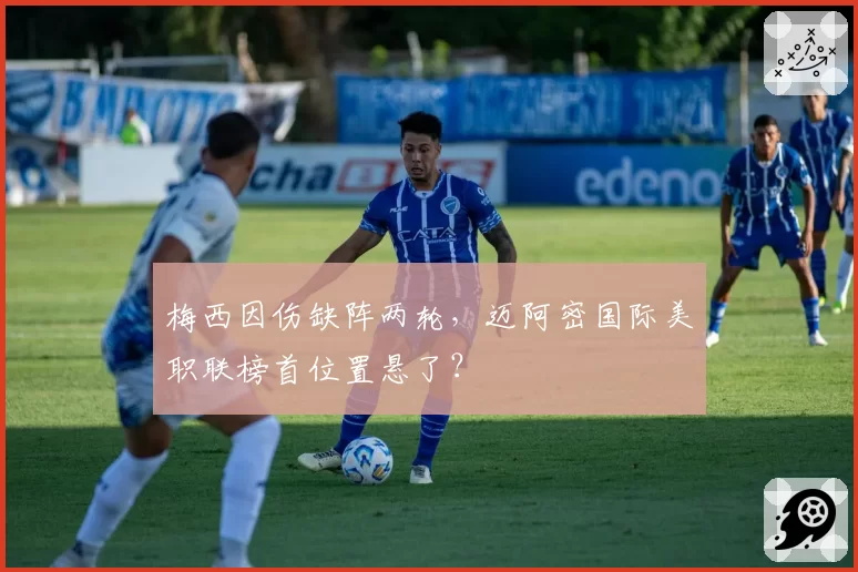 梅西因伤缺阵两轮,迈阿密国际美职联榜首位置悬了?