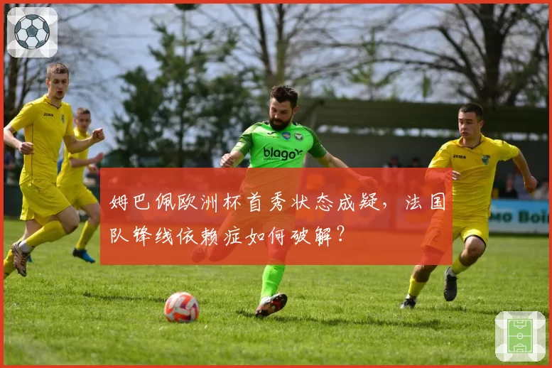 姆巴佩欧洲杯首秀状态成疑，法国队锋线依赖症如何破解？