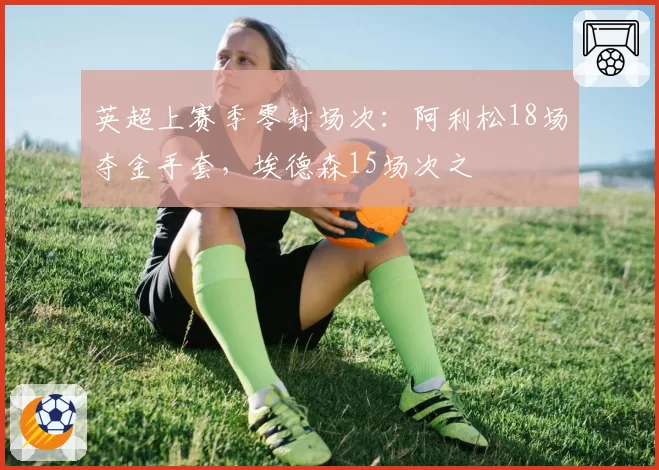 英超上赛季零封场次：阿利松18场夺金手套，埃德森15场次之