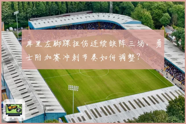 库里左脚踝扭伤连续缺阵三场,勇士附加赛冲刺节奏如何调整?