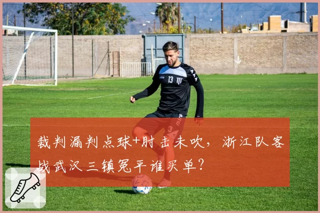 裁判漏判点球+肘击未吹，浙江队客战武汉三镇冤平谁买单？