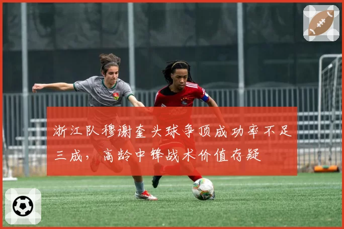 浙江队穆谢奎头球争顶成功率不足三成，高龄中锋战术价值存疑